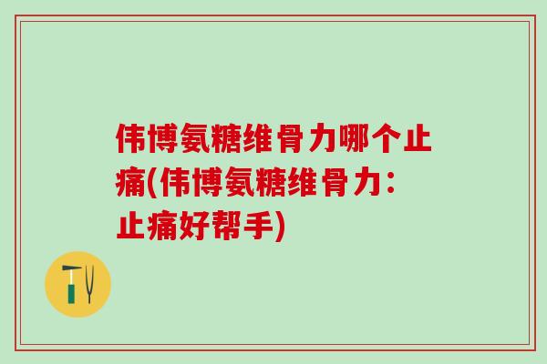 伟博氨糖维骨力哪个止痛(伟博氨糖维骨力:止痛好帮手)-第1张图片-氨糖科普网 伟博氨糖维骨力哪个止痛(伟博氨糖维骨力:止痛好帮手)-第1张图片-氨糖科普网
