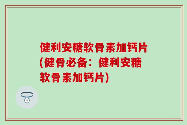 健利安糖软骨素加钙片(健骨必备:健利安糖软骨素加钙片)-第1张图片-氨糖科普网 健利安糖软骨素加钙片(健骨必备:健利安糖软骨素加钙片)-第1张图片-氨糖科普网