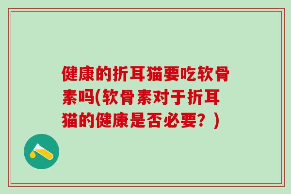 健康的折耳猫要吃软骨素吗(软骨素对于折耳猫的健康是否必要?)-第1张图片-氨糖科普网 健康的折耳猫要吃软骨素吗(软骨素对于折耳猫的健康是否必要?)-第1张图片-氨糖科普网