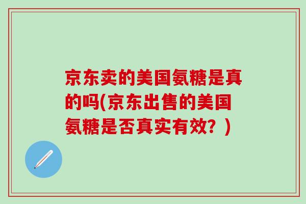 京东卖的美国氨糖是真的吗(京东出售的美国氨糖是否真实有效?)-第1张图片-氨糖科普网 京东卖的美国氨糖是真的吗(京东出售的美国氨糖是否真实有效?)-第1张图片-氨糖科普网