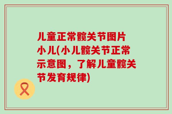 儿童正常髋关节图片 小儿(小儿髋关节正常示意图,了解儿童髋关节发育规律)-第1张图片-氨糖科普网 儿童正常髋关节图片 小儿(小儿髋关节正常示意图,了解儿童髋关节发育规律)-第1张图片-氨糖科普网