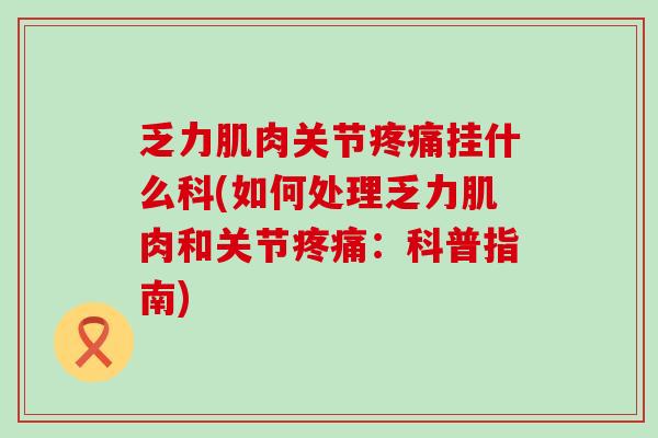 乏力肌肉关节疼痛挂什么科(如何处理乏力肌肉和关节疼痛：科普指南)-第1张图片-氨糖科普网