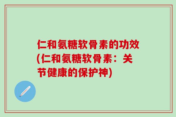 仁和氨糖软骨素的功效(仁和氨糖软骨素:关节健康的保护神)-第1张图片-氨糖科普网 仁和氨糖软骨素的功效(仁和氨糖软骨素:关节健康的保护神)-第1张图片-氨糖科普网