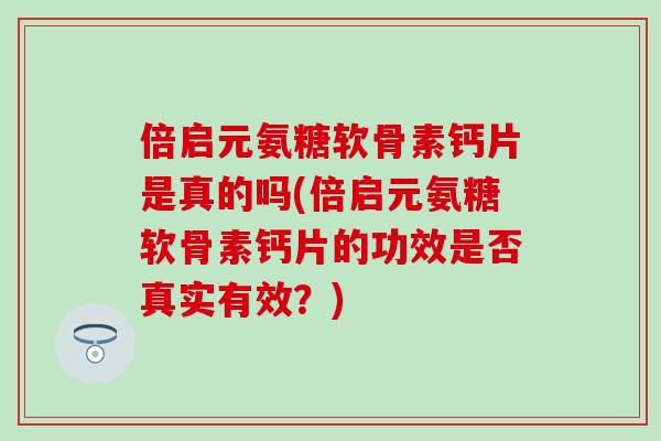 倍启元氨糖软骨素钙片是真的吗(倍启元氨糖软骨素钙片的功效是否真实有效？)-第1张图片-氨糖科普网