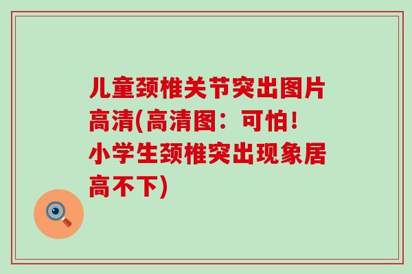 儿童颈椎关节突出图片高清(高清图:可怕!小学生颈椎突出现象居高不下)-第1张图片-氨糖科普网 儿童颈椎关节突出图片高清(高清图:可怕!小学生颈椎突出现象居高不下)-第1张图片-氨糖科普网