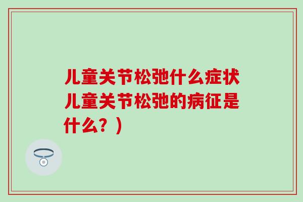 儿童关节松弛什么症状儿童关节松弛的病征是什么？)-第1张图片-氨糖科普网