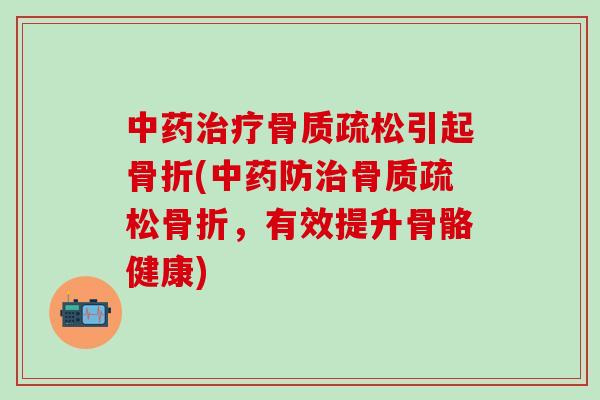 中药治疗骨质疏松引起骨折(中药防治骨质疏松骨折，有效提升骨骼健康)-第1张图片-氨糖科普网