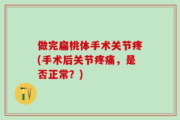 做完扁桃体手术关节疼(手术后关节疼痛,是否正常?)-第1张图片-氨糖科普网 做完扁桃体手术关节疼(手术后关节疼痛,是否正常?)-第1张图片-氨糖科普网