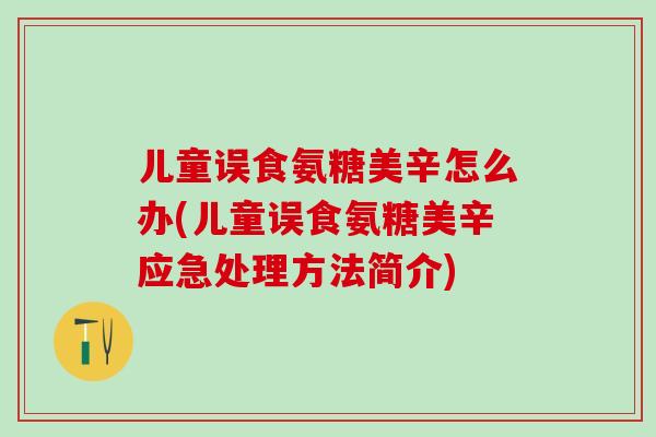 儿童误食氨糖美辛怎么办(儿童误食氨糖美辛应急处理方法简介)-第1张图片-氨糖科普网