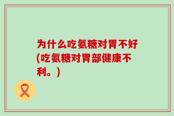为什么吃氨糖对胃不好(吃氨糖对胃部健康不利。)-第1张图片-氨糖科普网 为什么吃氨糖对胃不好(吃氨糖对胃部健康不利。)-第1张图片-氨糖科普网