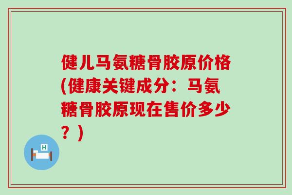 健儿马氨糖骨胶原价格(健康关键成分:马氨糖骨胶原现在售价多少?)-第1张图片-氨糖科普网 健儿马氨糖骨胶原价格(健康关键成分:马氨糖骨胶原现在售价多少?)-第1张图片-氨糖科普网