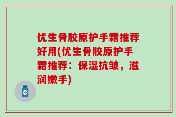 优生骨胶原护手霜推荐好用(优生骨胶原护手霜推荐：保湿抗皱，滋润嫩手)-第1张图片-氨糖科普网