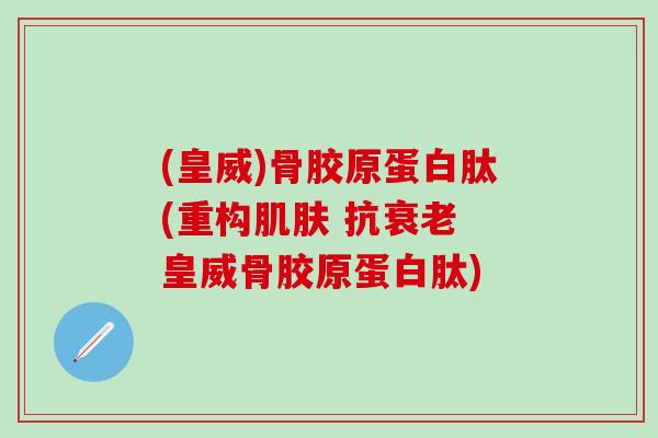 (皇威)骨胶原蛋白肽(重构肌肤 抗衰老 皇威骨胶原蛋白肽)-第1张图片-氨糖科普网 (皇威)骨胶原蛋白肽(重构肌肤 抗衰老 皇威骨胶原蛋白肽)-第1张图片-氨糖科普网
