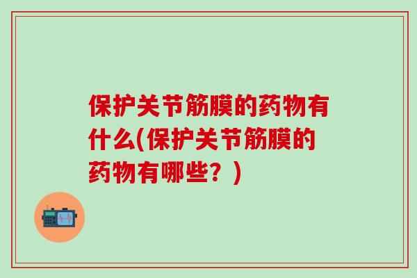 保护关节筋膜的药物有什么(保护关节筋膜的药物有哪些?)-第1张图片-氨糖科普网 保护关节筋膜的药物有什么(保护关节筋膜的药物有哪些?)-第1张图片-氨糖科普网