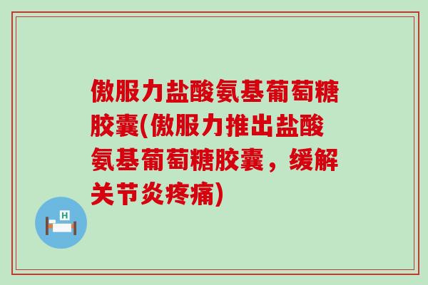傲服力盐酸氨基葡萄糖胶囊(傲服力推出盐酸氨基葡萄糖胶囊,缓解关节炎疼痛)-第1张图片-氨糖科普网 傲服力盐酸氨基葡萄糖胶囊(傲服力推出盐酸氨基葡萄糖胶囊,缓解关节炎疼痛)-第1张图片-氨糖科普网