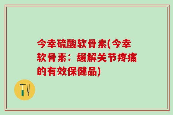 今幸硫酸软骨素(今幸软骨素：缓解关节疼痛的有效保健品)-第1张图片-氨糖科普网