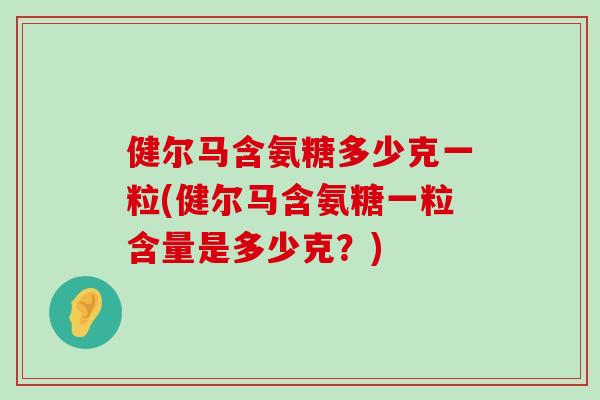健尔马含氨糖多少克一粒(健尔马含氨糖一粒含量是多少克?)-第1张图片-氨糖科普网 健尔马含氨糖多少克一粒(健尔马含氨糖一粒含量是多少克?)-第1张图片-氨糖科普网