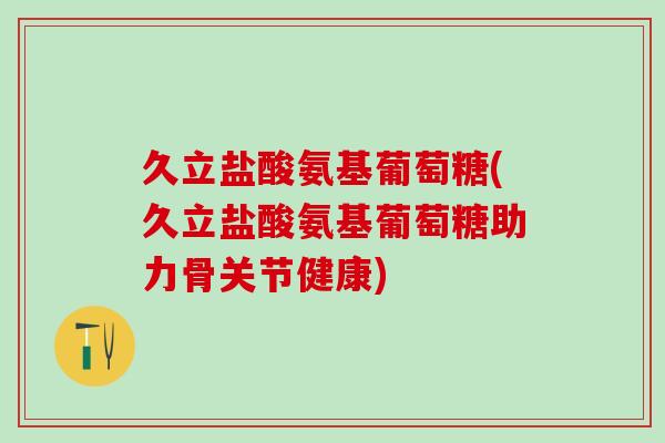 久立盐酸氨基葡萄糖(久立盐酸氨基葡萄糖助力骨关节健康)-第1张图片-氨糖科普网 久立盐酸氨基葡萄糖(久立盐酸氨基葡萄糖助力骨关节健康)-第1张图片-氨糖科普网