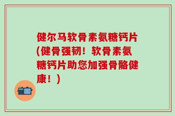 健尔马软骨素氨糖钙片(健骨强韧!软骨素氨糖钙片助您加强骨骼健康!)-第1张图片-氨糖科普网 健尔马软骨素氨糖钙片(健骨强韧!软骨素氨糖钙片助您加强骨骼健康!)-第1张图片-氨糖科普网