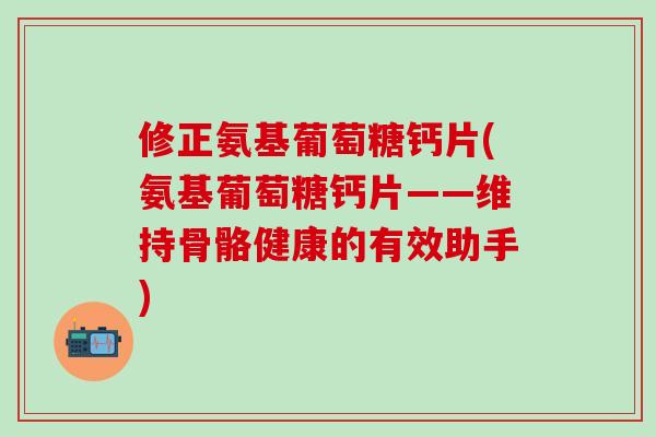 修正氨基葡萄糖钙片(氨基葡萄糖钙片——维持骨骼健康的有效助手)-第1张图片-氨糖科普网 修正氨基葡萄糖钙片(氨基葡萄糖钙片——维持骨骼健康的有效助手)-第1张图片-氨糖科普网