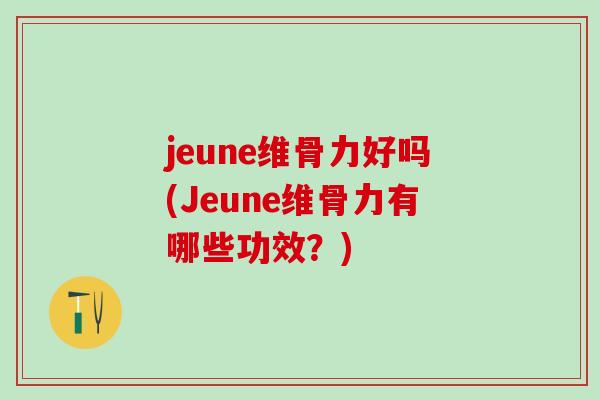 jeune维骨力好吗(Jeune维骨力有哪些功效？)-第1张图片-氨糖科普网