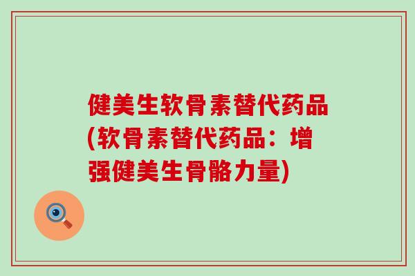 健美生软骨素替代药品(软骨素替代药品：增强健美生骨骼力量)-第1张图片-氨糖科普网