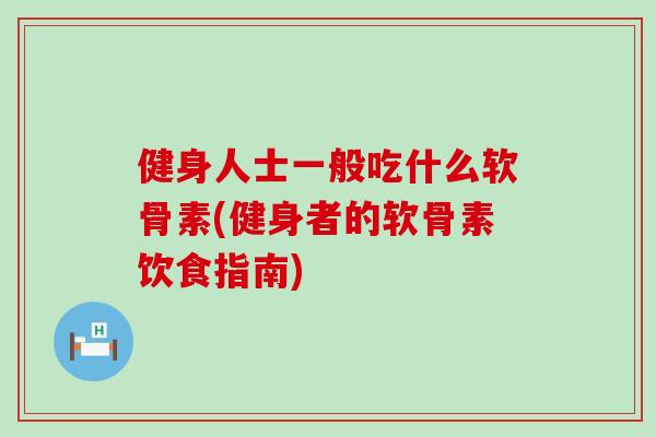 健身人士一般吃什么软骨素(健身者的软骨素饮食指南)-第1张图片-氨糖科普网 健身人士一般吃什么软骨素(健身者的软骨素饮食指南)-第1张图片-氨糖科普网