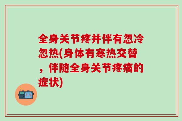 全身关节疼并伴有忽冷忽热(身体有寒热交替，伴随全身关节疼痛的症状)-第1张图片-氨糖科普网