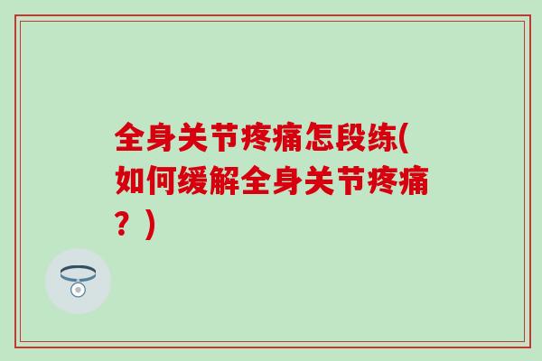 全身关节疼痛怎段练(如何缓解全身关节疼痛?)-第1张图片-氨糖科普网 全身关节疼痛怎段练(如何缓解全身关节疼痛?)-第1张图片-氨糖科普网