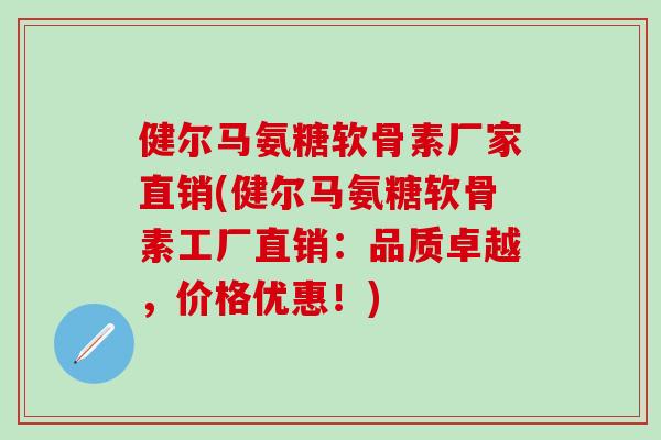 健尔马氨糖软骨素厂家直销(健尔马氨糖软骨素工厂直销:品质卓越,价格优惠!)-第1张图片-氨糖科普网 健尔马氨糖软骨素厂家直销(健尔马氨糖软骨素工厂直销:品质卓越,价格优惠!)-第1张图片-氨糖科普网