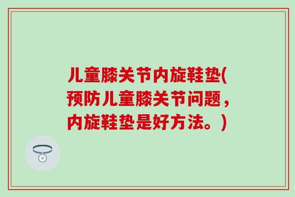 儿童膝关节内旋鞋垫(预防儿童膝关节问题，内旋鞋垫是好方法。)-第1张图片-氨糖科普网