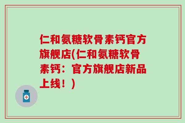 仁和氨糖软骨素钙官方旗舰店(仁和氨糖软骨素钙:官方旗舰店新品上线!)-第1张图片-氨糖科普网 仁和氨糖软骨素钙官方旗舰店(仁和氨糖软骨素钙:官方旗舰店新品上线!)-第1张图片-氨糖科普网
