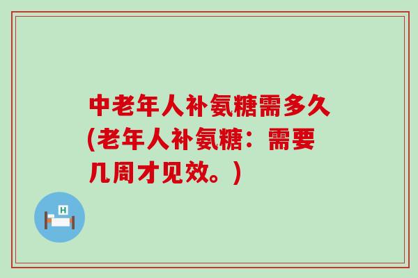 中老年人补氨糖需多久(老年人补氨糖：需要几周才见效。)-第1张图片-氨糖科普网