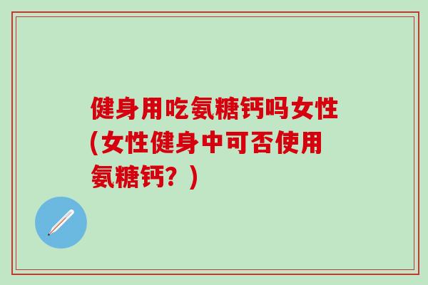 健身用吃氨糖钙吗女性(女性健身中可否使用氨糖钙？)-第1张图片-氨糖科普网