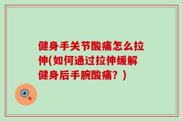 健身手关节酸痛怎么拉伸(如何通过拉伸缓解健身后手腕酸痛？)-第1张图片-氨糖科普网