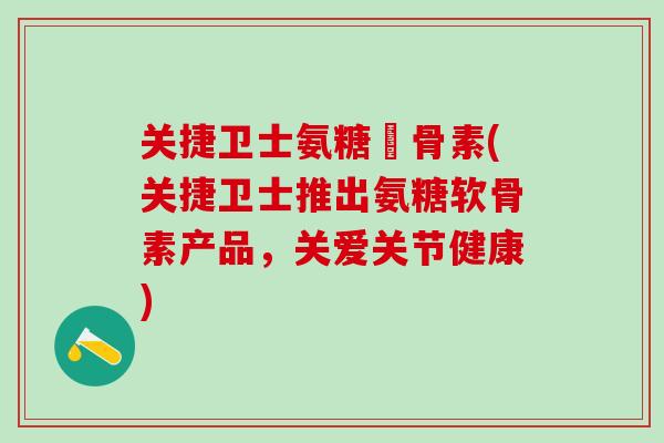 关捷卫士氨糖軟骨素(关捷卫士推出氨糖软骨素产品，关爱关节健康)-第1张图片-氨糖科普网
