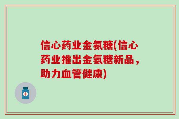 信心药业金氨糖(信心药业推出金氨糖新品，助力血管健康)-第1张图片-氨糖科普网