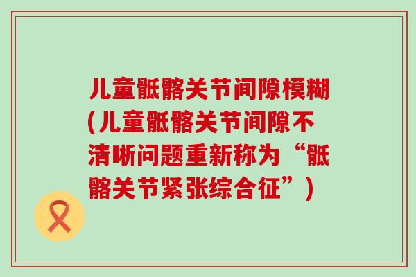 儿童骶髂关节间隙模糊(儿童骶髂关节间隙不清晰问题重新称为“骶髂关节紧张综合征”)-第1张图片-氨糖科普网