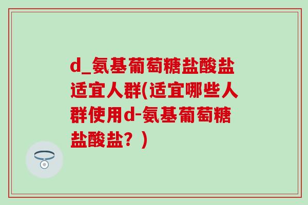 d_氨基葡萄糖盐酸盐适宜人群(适宜哪些人群使用d-氨基葡萄糖盐酸盐?)-第1张图片-氨糖科普网 d_氨基葡萄糖盐酸盐适宜人群(适宜哪些人群使用d-氨基葡萄糖盐酸盐?)-第1张图片-氨糖科普网