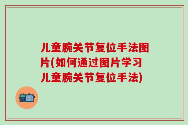 儿童腕关节复位手法图片(如何通过图片学习儿童腕关节复位手法)-第1张图片-氨糖科普网