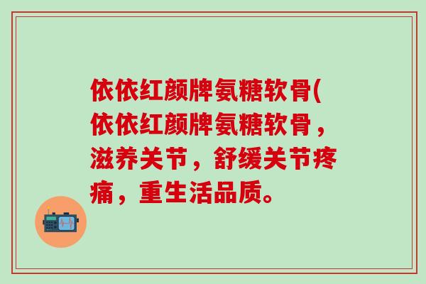 依依红颜牌氨糖软骨(依依红颜牌氨糖软骨,滋养关节,舒缓关节疼痛,重生活品质。-第1张图片-氨糖科普网 依依红颜牌氨糖软骨(依依红颜牌氨糖软骨,滋养关节,舒缓关节疼痛,重生活品质。-第1张图片-氨糖科普网