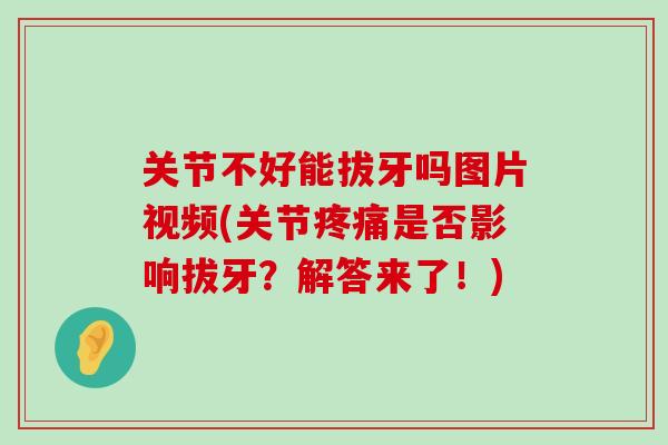 关节不好能拔牙吗图片视频(关节疼痛是否影响拔牙？解答来了！)-第1张图片-氨糖科普网