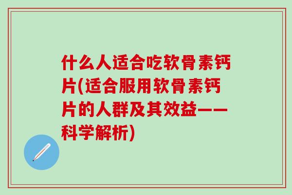 什么人适合吃软骨素钙片(适合服用软骨素钙片的人群及其效益——科学解析)-第1张图片-氨糖科普网