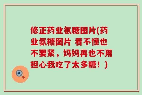 修正药业氨糖图片(药业氨糖图片 看不懂也不要紧,妈妈再也不用担心我吃了太多糖!)-第1张图片-氨糖科普网 修正药业氨糖图片(药业氨糖图片 看不懂也不要紧,妈妈再也不用担心我吃了太多糖!)-第1张图片-氨糖科普网