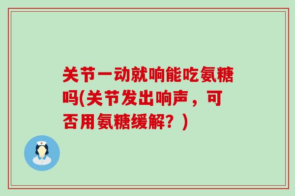 关节一动就响能吃氨糖吗(关节发出响声,可否用氨糖缓解?)-第1张图片-氨糖科普网 关节一动就响能吃氨糖吗(关节发出响声,可否用氨糖缓解?)-第1张图片-氨糖科普网