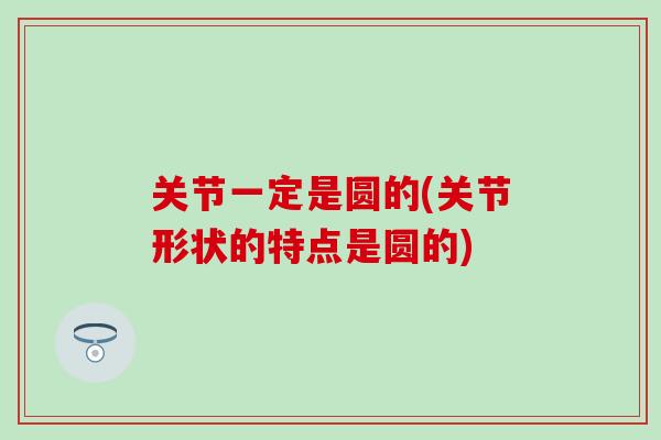 关节一定是圆的(关节形状的特点是圆的)-第1张图片-氨糖科普网