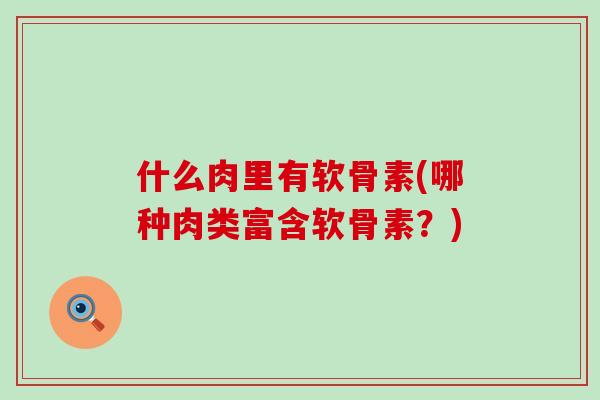 什么肉里有软骨素(哪种肉类富含软骨素?)-第1张图片-氨糖科普网 什么肉里有软骨素(哪种肉类富含软骨素?)-第1张图片-氨糖科普网