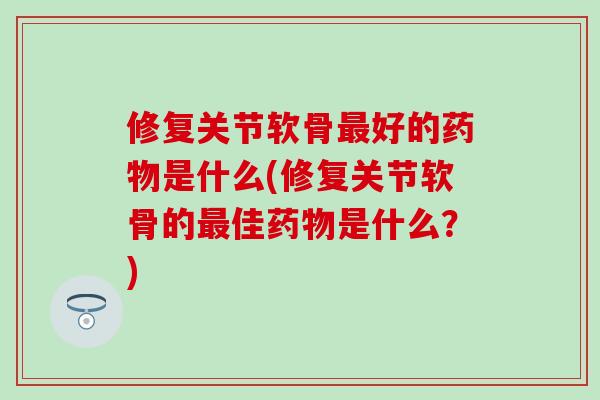 修复关节软骨最好的药物是什么(修复关节软骨的最佳药物是什么？)-第1张图片-氨糖科普网