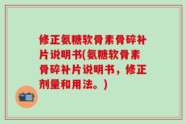 修正氨糖软骨素骨碎补片说明书(氨糖软骨素骨碎补片说明书,修正剂量和用法。)-第1张图片-氨糖科普网 修正氨糖软骨素骨碎补片说明书(氨糖软骨素骨碎补片说明书,修正剂量和用法。)-第1张图片-氨糖科普网