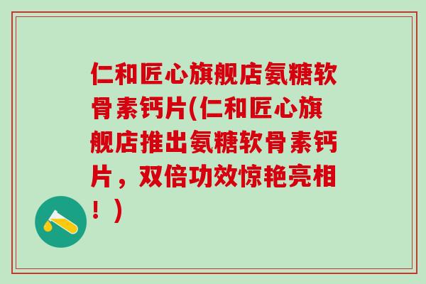 仁和匠心旗舰店氨糖软骨素钙片(仁和匠心旗舰店推出氨糖软骨素钙片,双倍功效惊艳亮相!)-第1张图片-氨糖科普网 仁和匠心旗舰店氨糖软骨素钙片(仁和匠心旗舰店推出氨糖软骨素钙片,双倍功效惊艳亮相!)-第1张图片-氨糖科普网